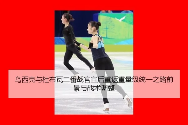 乌西克与杜布瓦二番战官宣后重返重量级统一之路前景与战术调整